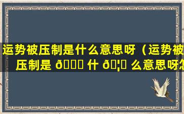 运势被压制是什么意思呀（运势被压制是 💐 什 🦅 么意思呀怎么解释）